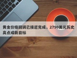 黄金价格回调已接近完成，2790美元历史高点成新目标