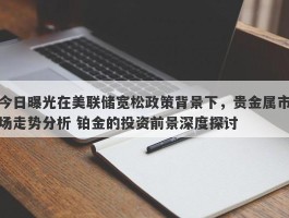 今日曝光在美联储宽松政策背景下，贵金属市场走势分析 铂金的投资前景深度探讨