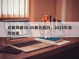 白银突破30.86美元阻力，2025年涨势加速