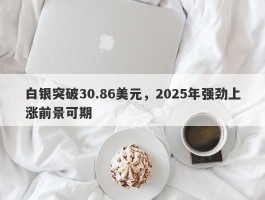 白银突破30.86美元，2025年强劲上涨前景可期