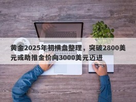 黄金2025年初横盘整理，突破2800美元或助推金价向3000美元迈进