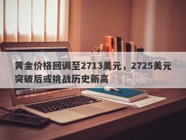 黄金价格回调至2713美元，2725美元突破后或挑战历史新高