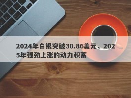 2024年白银突破30.86美元，2025年强劲上涨的动力积蓄