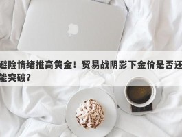 避险情绪推高黄金！贸易战阴影下金价是否还能突破？