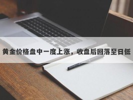 黄金价格盘中一度上涨，收盘后回落至日低