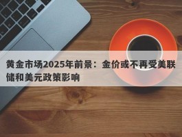 黄金市场2025年前景：金价或不再受美联储和美元政策影响