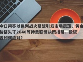 今日问答以色列战火蔓延引发市场震荡，黄金价格失守2640等待美联储决策指引，投资者如何应对？