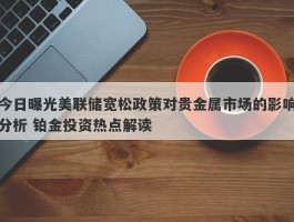 今日曝光美联储宽松政策对贵金属市场的影响分析 铂金投资热点解读