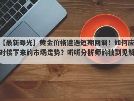 黄金价格遭遇短期回调！如何应对接下来的市场走势？听听分析师的独到见解。