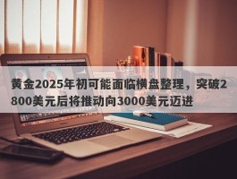 黄金2025年初可能面临横盘整理，突破2800美元后将推动向3000美元迈进