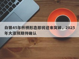 白银45年杯柄形态即将迎来突破，2025年大涨预期待确认