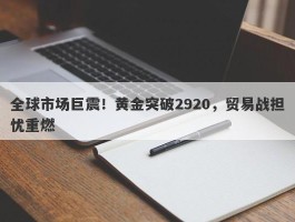 全球市场巨震！黄金突破2920，贸易战担忧重燃