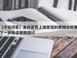 金价逆势上涨背后的原因分析及下一步投资策略探讨