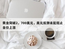 黄金突破2，700美元，美元反弹未能阻止金价上涨