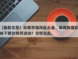 白银市场风起云涌，美国数据影响下银价如何波动？分析在此。