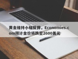 黄金维持小幅反弹，Economies.com预计金价将跌至2600美元