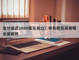 金价逼近2680美元关口！非农夜交易策略全面解析