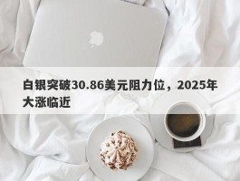 白银突破30.86美元阻力位，2025年大涨临近