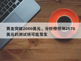 黄金突破2660美元，分析师预测2670美元的测试将可能发生