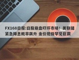 FX168日报:日股崩盘吓坏市场！美联储紧急降息概率飙升 金价现极罕见巨震