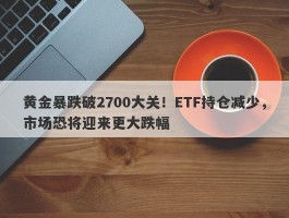 黄金暴跌破2700大关！ETF持仓减少，市场恐将迎来更大跌幅