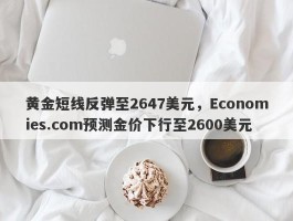 黄金短线反弹至2647美元，Economies.com预测金价下行至2600美元