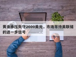 黄金承压失守2600美元，市场等待美联储的进一步信号