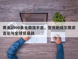 黄金2900美元震荡不定，警惕鲍威尔鹰派言论与全球贸易战