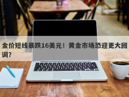 金价短线暴跌16美元！黄金市场恐迎更大回调？