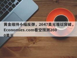 黄金维持小幅反弹，2647美元难以突破，Economies.com看空预测2600美元