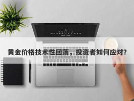 黄金价格技术性回落，投资者如何应对？