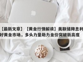 【黄金行情解读】美联储降息利好黄金市场，多头力量助力金价突破新高度