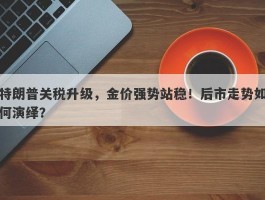 特朗普关税升级，金价强势站稳！后市走势如何演绎？