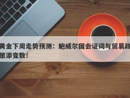 黄金下周走势预测：鲍威尔国会证词与贸易政策添变数！