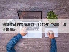 稀世珍品的市场潜力：1870年“双鹰”金币的启示