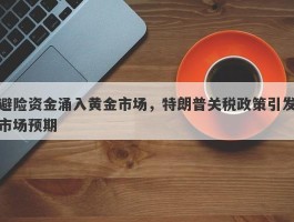 避险资金涌入黄金市场，特朗普关税政策引发市场预期