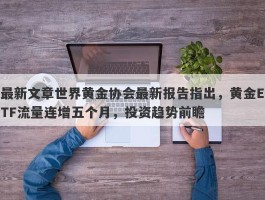 最新文章世界黄金协会最新报告指出，黄金ETF流量连增五个月，投资趋势前瞻