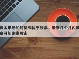 黄金市场的时机或优于股票，未来几个月内黄金可能跑赢股市