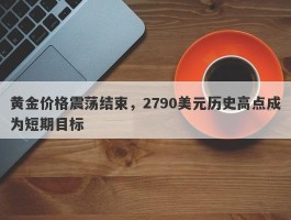 黄金价格震荡结束，2790美元历史高点成为短期目标