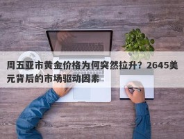 周五亚市黄金价格为何突然拉升？2645美元背后的市场驱动因素