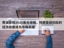 黄金价格2625美元徘徊，特朗普回归后的经济政策成为市场关键