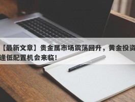 贵金属市场震荡回升，黄金投资逢低配置机会来临！