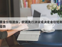 黄金价格跳水，欧洲央行决议或决定金价短期趋势