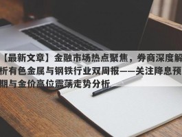 金融市场热点聚焦，券商深度解析有色金属与钢铁行业双周报——关注降息预期与金价高位震荡走势分析