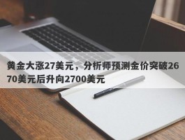 黄金大涨27美元，分析师预测金价突破2670美元后升向2700美元