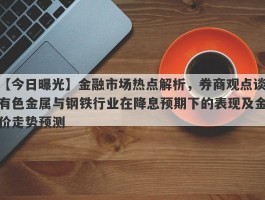 金融市场热点解析，券商观点谈有色金属与钢铁行业在降息预期下的表现及金价走势预测