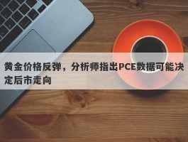 黄金价格反弹，分析师指出PCE数据可能决定后市走向