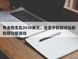 黄金稳定在2636美元，感恩节假期或加剧短期价格波动