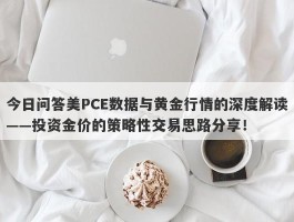 今日问答美PCE数据与黄金行情的深度解读——投资金价的策略性交易思路分享！