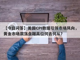 美国CPI数据引领市场风向，黄金市场震荡盘踞高位何去何从？